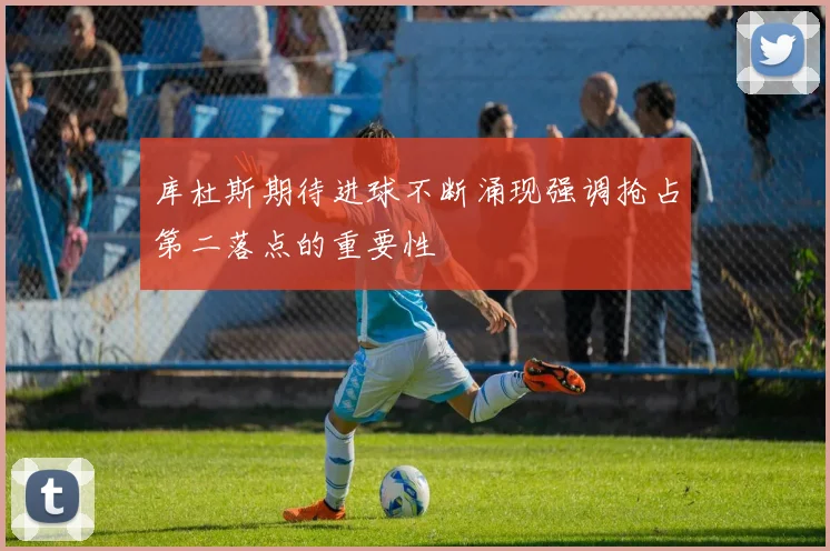 库杜斯期待进球不断涌现强调抢占第二落点的重要性