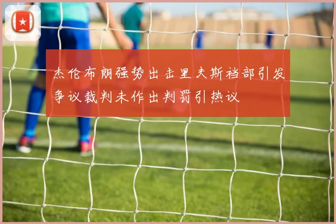 杰伦布朗强势出击里夫斯裆部引发争议裁判未作出判罚引热议