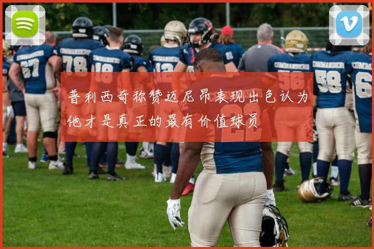 普利西奇称赞迈尼昂表现出色认为他才是真正的最有价值球员