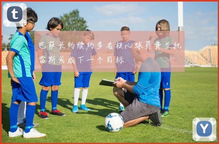 巴萨长约续约多名核心球员费兰托雷斯或成下一个目标