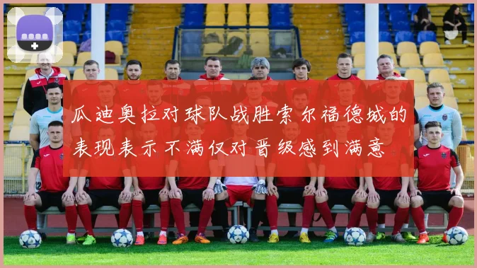瓜迪奥拉对球队战胜索尔福德城的表现表示不满仅对晋级感到满意
