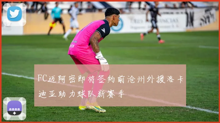 FC迈阿密即将签约前沧州外援洛卡迪亚助力球队新赛季
