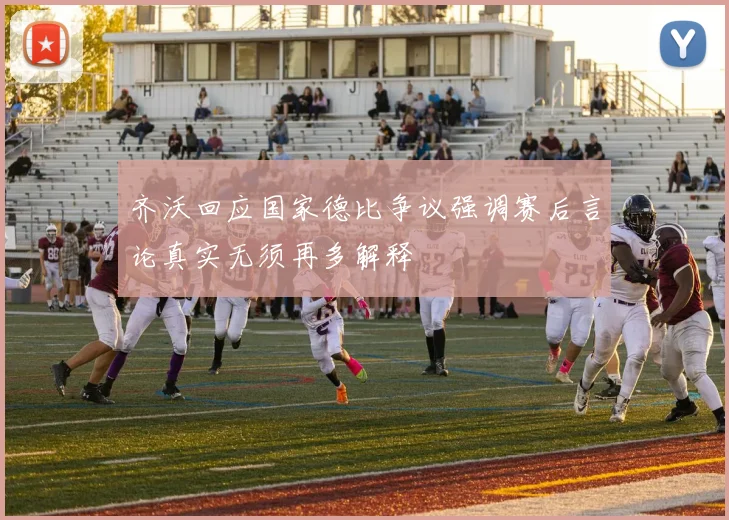 齐沃回应国家德比争议强调赛后言论真实无须再多解释