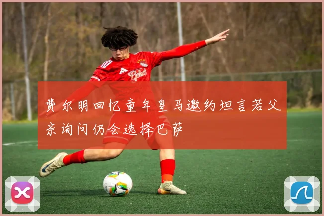 费尔明回忆童年皇马邀约坦言若父亲询问仍会选择巴萨
