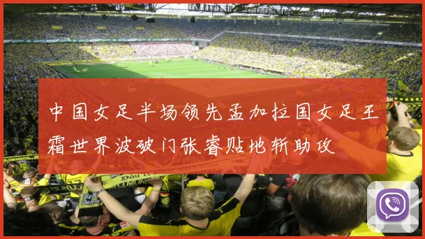 中国女足半场领先孟加拉国女足王霜世界波破门张睿贴地斩助攻