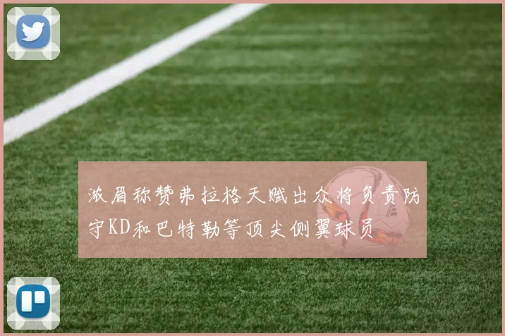 浓眉称赞弗拉格天赋出众将负责防守KD和巴特勒等顶尖侧翼球员