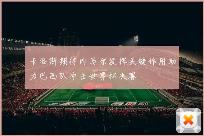 卡洛斯期待内马尔发挥关键作用助力巴西队冲击世界杯决赛