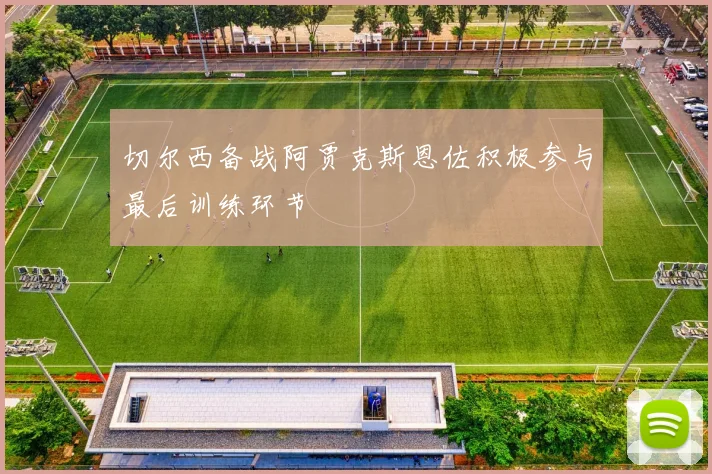 切尔西备战阿贾克斯恩佐积极参与最后训练环节
