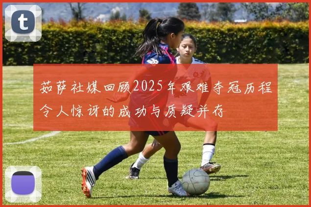 茹萨社媒回顾2025年艰难夺冠历程令人惊讶的成功与质疑并存