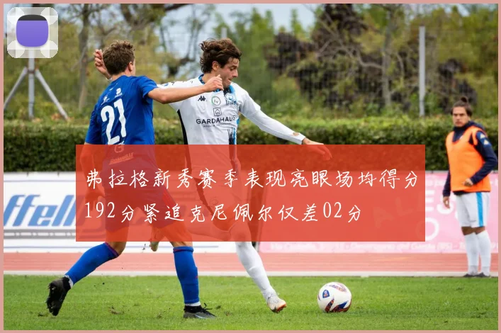 弗拉格新秀赛季表现亮眼场均得分192分紧追克尼佩尔仅差02分