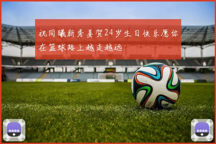祝同曦新秀姜贺24岁生日快乐愿你在篮球路上越走越远