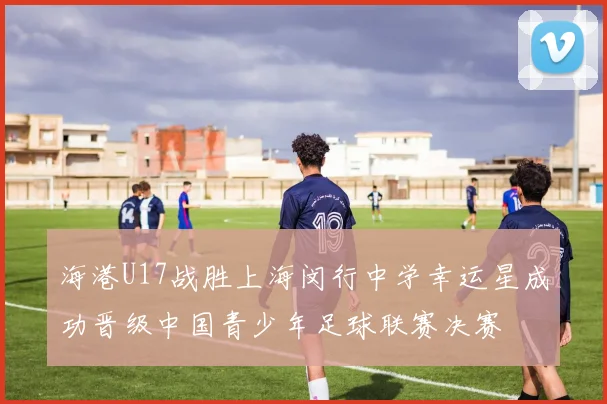 海港U17战胜上海闵行中学幸运星成功晋级中国青少年足球联赛决赛