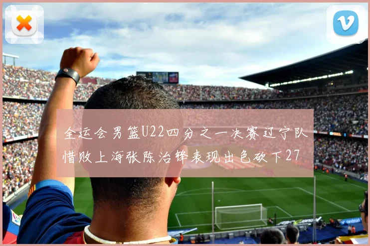全运会男篮U22四分之一决赛辽宁队惜败上海张陈治锋表现出色砍下27分23篮板5盖帽
