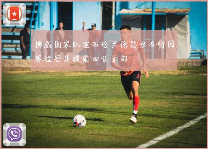 挪威国家队宣布哈兰德瑟尔洛特因赛程密集提前回俱乐部