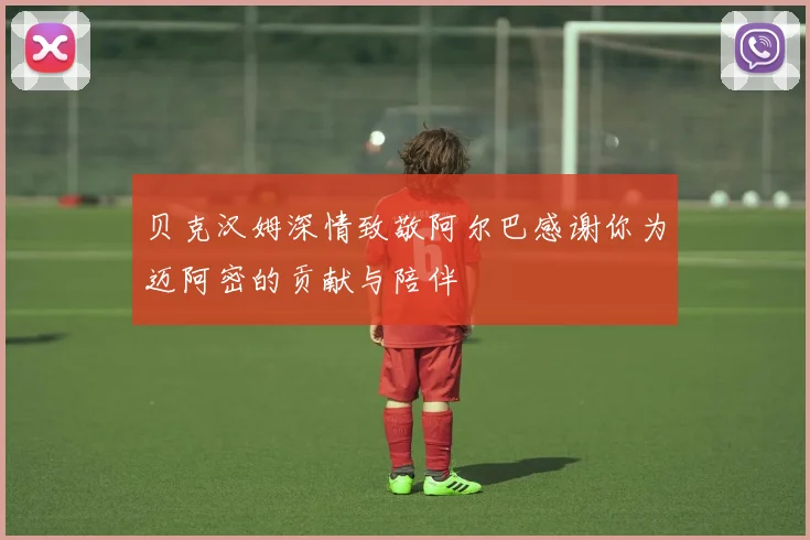 贝克汉姆深情致敬阿尔巴感谢你为迈阿密的贡献与陪伴