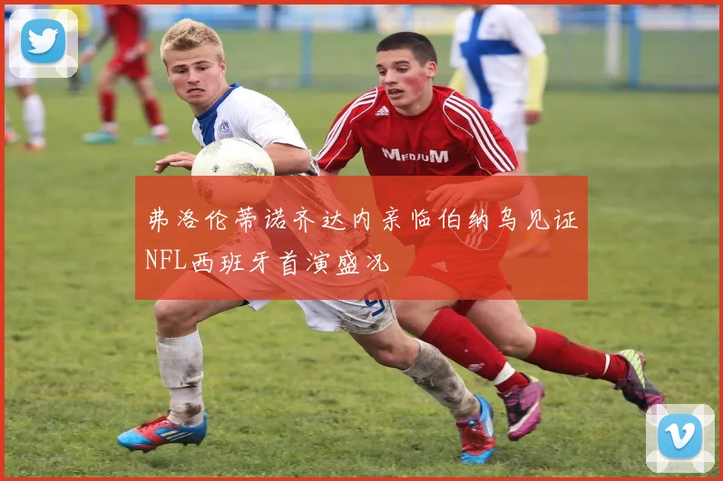 弗洛伦蒂诺齐达内亲临伯纳乌见证NFL西班牙首演盛况