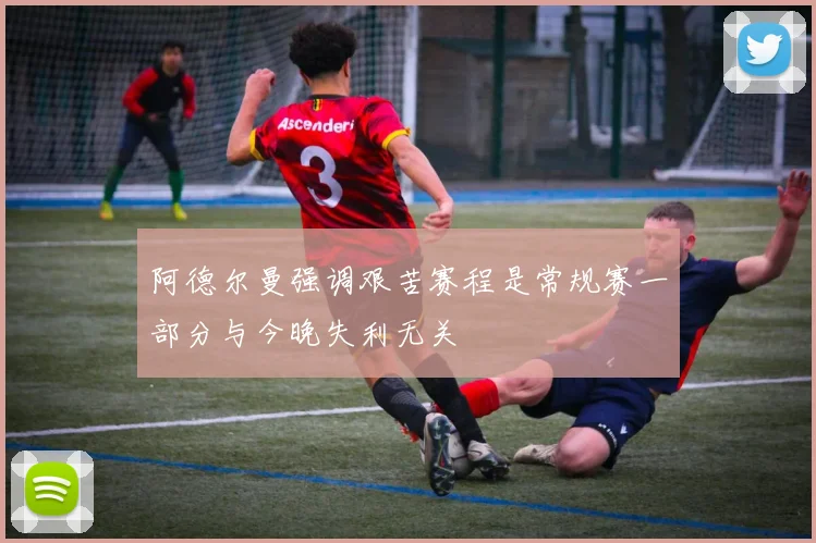 阿德尔曼强调艰苦赛程是常规赛一部分与今晚失利无关
