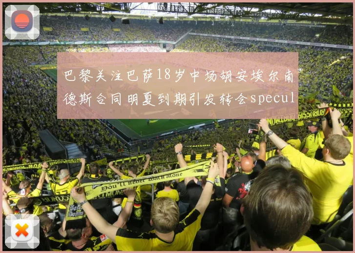 巴黎关注巴萨18岁中场胡安埃尔南德斯合同明夏到期引发转会speculation