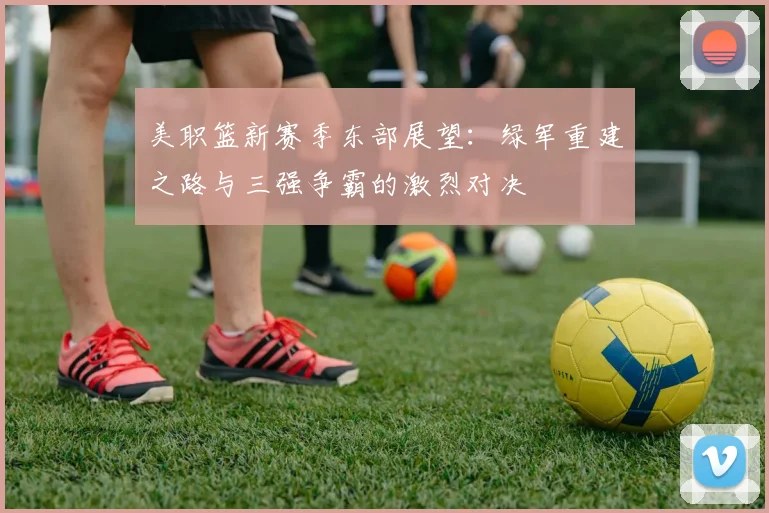 美职篮新赛季东部展望：绿军重建之路与三强争霸的激烈对决