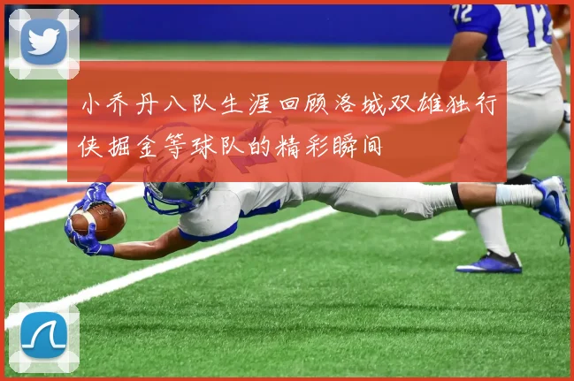 小乔丹八队生涯回顾洛城双雄独行侠掘金等球队的精彩瞬间