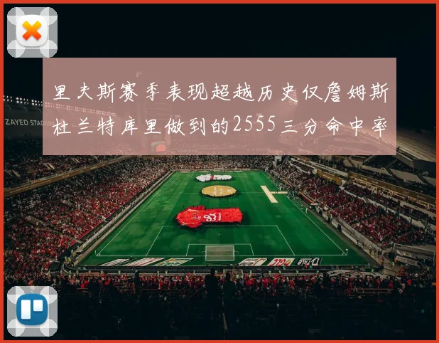里夫斯赛季表现超越历史仅詹姆斯杜兰特库里做到的2555三分命中率50成就