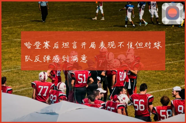 哈登赛后坦言开局表现不佳但对球队反弹感到满意