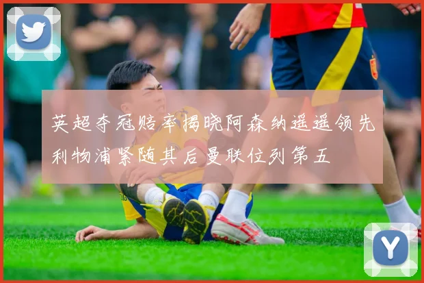 英超夺冠赔率揭晓阿森纳遥遥领先利物浦紧随其后曼联位列第五