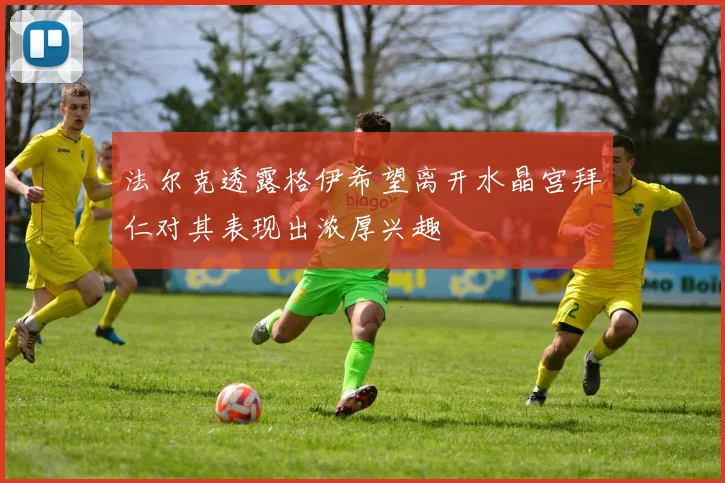 法尔克透露格伊希望离开水晶宫拜仁对其表现出浓厚兴趣