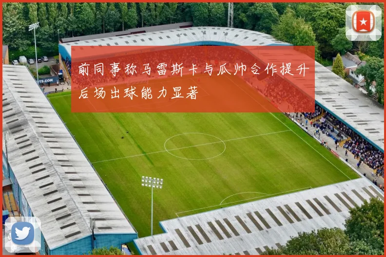 前同事称马雷斯卡与瓜帅合作提升后场出球能力显著