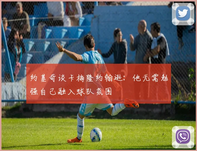 约基奇谈卡梅隆约翰逊：他无需勉强自己融入球队氛围