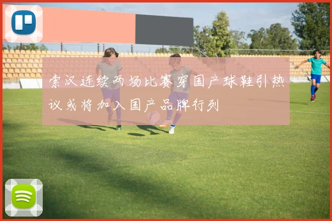索汉连续两场比赛穿国产球鞋引热议或将加入国产品牌行列