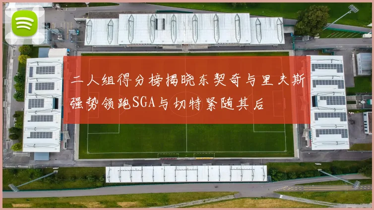 二人组得分榜揭晓东契奇与里夫斯强势领跑SGA与切特紧随其后